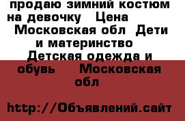 продаю зимний костюм на девочку › Цена ­ 3 000 - Московская обл. Дети и материнство » Детская одежда и обувь   . Московская обл.